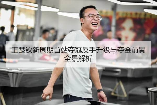 王楚钦新周期首站夺冠反手升级与夺金前景全景解析