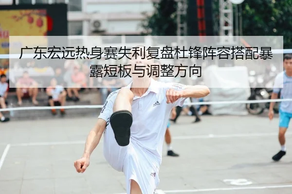 广东宏远热身赛失利复盘杜锋阵容搭配暴露短板与调整方向